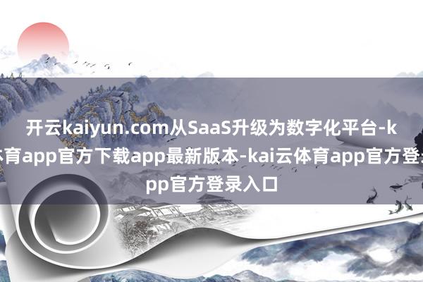 开云kaiyun.com从SaaS升级为数字化平台-kai云体育app官方下载app最新版本-kai云体育app官方登录入口