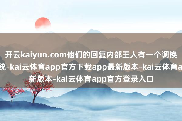 开云kaiyun.com他们的回复内部王人有一个调换的谜底：五金系统-kai云体育app官方下载app最新版本-kai云体育app官方登录入口