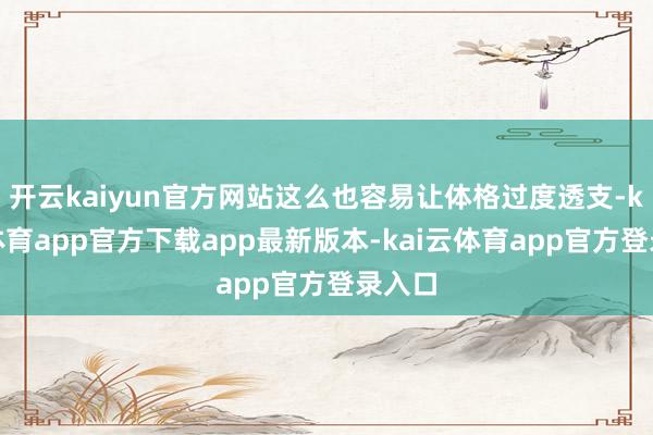 开云kaiyun官方网站这么也容易让体格过度透支-kai云体育app官方下载app最新版本-kai云体育app官方登录入口