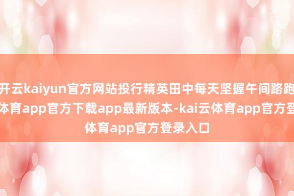 开云kaiyun官方网站投行精英田中每天坚握午间路跑-kai云体育app官方下载app最新版本-kai云体育app官方登录入口