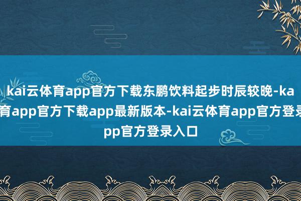 kai云体育app官方下载东鹏饮料起步时辰较晚-kai云体育app官方下载app最新版本-kai云体育app官方登录入口
