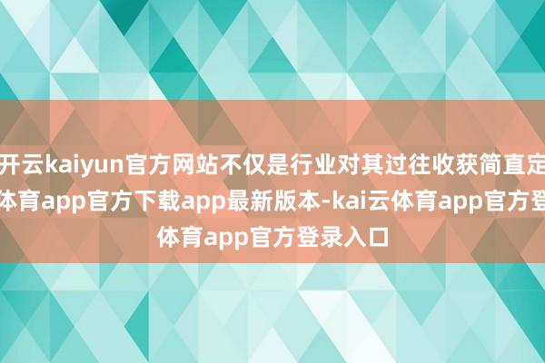 开云kaiyun官方网站不仅是行业对其过往收获简直定-kai云体育app官方下载app最新版本-kai云体育app官方登录入口