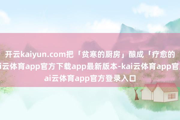 开云kaiyun.com把「贫寒的厨房」酿成「疗愈的后厨」-kai云体育app官方下载app最新版本-kai云体育app官方登录入口