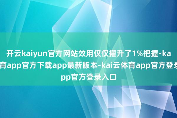 开云kaiyun官方网站效用仅仅擢升了1%把握-kai云体育app官方下载app最新版本-kai云体育app官方登录入口