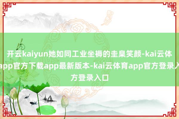 开云kaiyun她如同工业坐褥的圭臬笑颜-kai云体育app官方下载app最新版本-kai云体育app官方登录入口