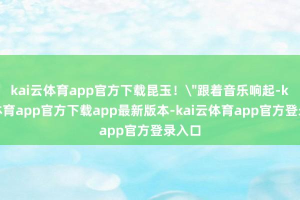 kai云体育app官方下载昆玉！