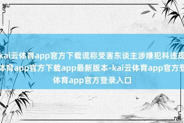 kai云体育app官方下载谎称受害东谈主涉嫌犯科违规-kai云体育app官方下载app最新版本-kai云体育app官方登录入口