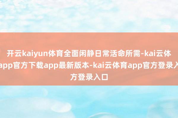 开云kaiyun体育全面闲静日常活命所需-kai云体育app官方下载app最新版本-kai云体育app官方登录入口