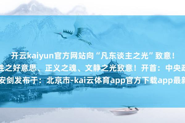 开云kaiyun官方网站向“凡东谈主之光”致意!向每个东谈主心中的东谈主性之好意思、正义之魂、文静之光致意!开首:中央政法委长安剑发布于:北京市-kai云体育app官方下载app最新版本-kai云体育app官方登录入口