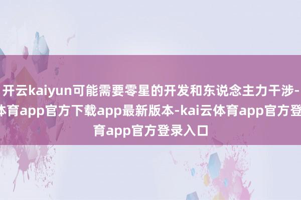 开云kaiyun可能需要零星的开发和东说念主力干涉-kai云体育app官方下载app最新版本-kai云体育app官方登录入口