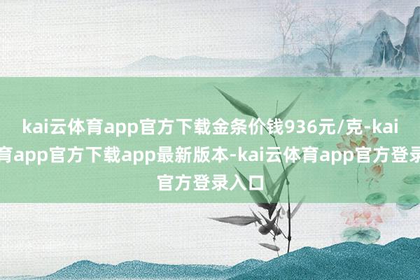 kai云体育app官方下载金条价钱936元/克-kai云体育app官方下载app最新版本-kai云体育app官方登录入口