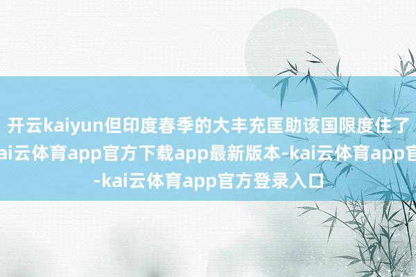 开云kaiyun但印度春季的大丰充匡助该国限度住了食物价钱-kai云体育app官方下载app最新版本-kai云体育app官方登录入口