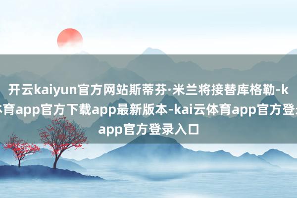 开云kaiyun官方网站斯蒂芬·米兰将接替库格勒-kai云体育app官方下载app最新版本-kai云体育app官方登录入口