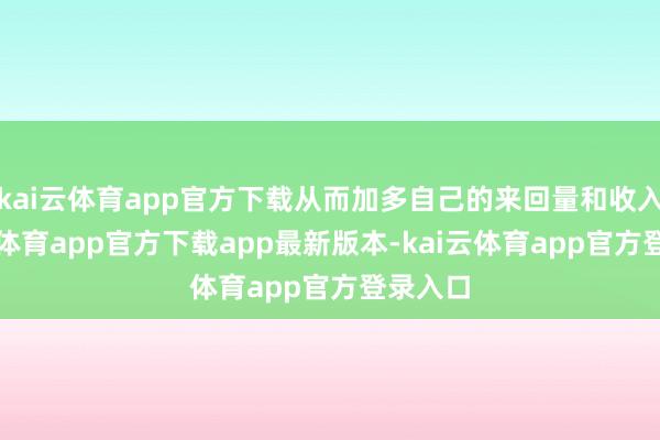 kai云体育app官方下载从而加多自己的来回量和收入-kai云体育app官方下载app最新版本-kai云体育app官方登录入口