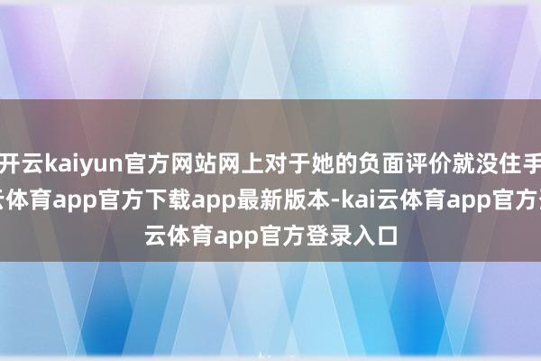 开云kaiyun官方网站网上对于她的负面评价就没住手过-kai云体育app官方下载app最新版本-kai云体育app官方登录入口