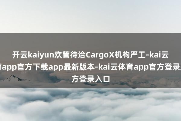 开云kaiyun欢管待洽CargoX机构严工-kai云体育app官方下载app最新版本-kai云体育app官方登录入口