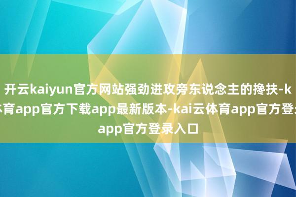 开云kaiyun官方网站强劲进攻旁东说念主的搀扶-kai云体育app官方下载app最新版本-kai云体育app官方登录入口