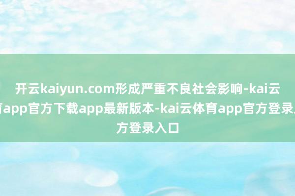 开云kaiyun.com形成严重不良社会影响-kai云体育app官方下载app最新版本-kai云体育app官方登录入口