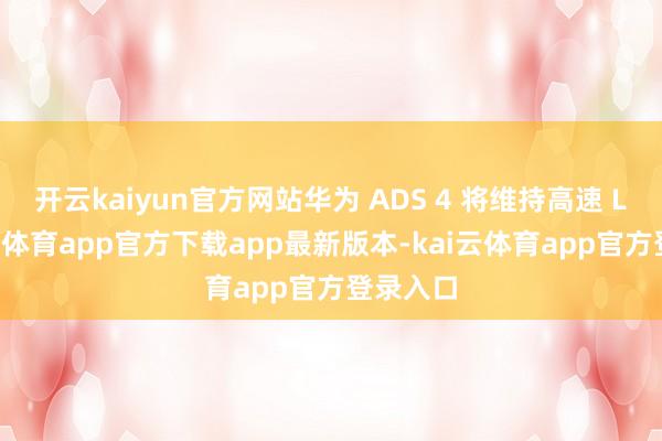 开云kaiyun官方网站华为 ADS 4 将维持高速 L3-kai云体育app官方下载app最新版本-kai云体育app官方登录入口