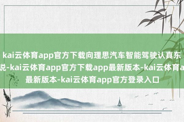 kai云体育app官方下载向理思汽车智能驾驶认真东谈主郎咸一又陈说-kai云体育app官方下载app最新版本-kai云体育app官方登录入口