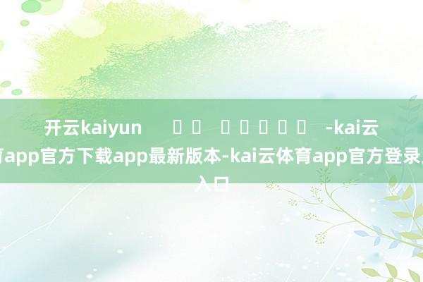 开云kaiyun      		  					  -kai云体育app官方下载app最新版本-kai云体育app官方登录入口