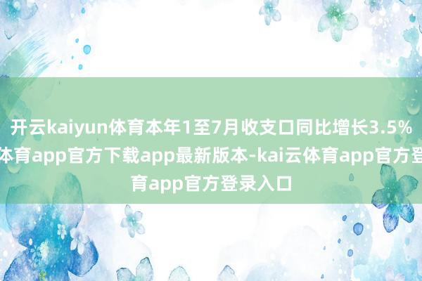 开云kaiyun体育本年1至7月收支口同比增长3.5%-kai云体育app官方下载app最新版本-kai云体育app官方登录入口