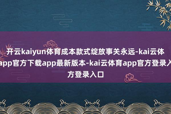 开云kaiyun体育成本款式绽放事关永远-kai云体育app官方下载app最新版本-kai云体育app官方登录入口