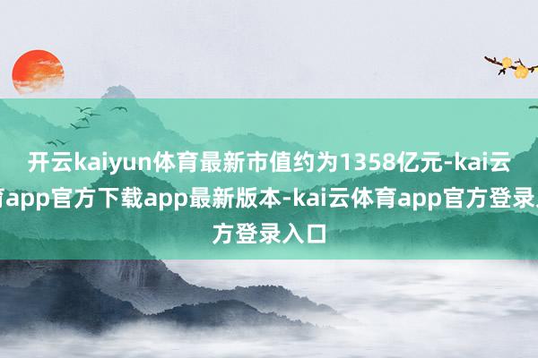 开云kaiyun体育最新市值约为1358亿元-kai云体育app官方下载app最新版本-kai云体育app官方登录入口