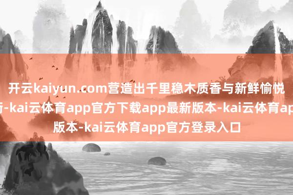 开云kaiyun.com营造出千里稳木质香与新鲜愉悦的好意思满均衡-kai云体育app官方下载app最新版本-kai云体育app官方登录入口