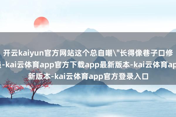开云kaiyun官方网站这个总自嘲