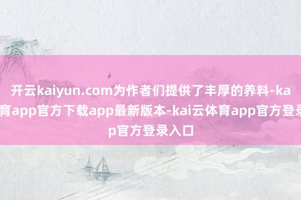开云kaiyun.com为作者们提供了丰厚的养料-kai云体育app官方下载app最新版本-kai云体育app官方登录入口
