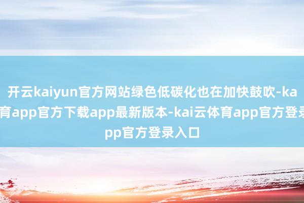 开云kaiyun官方网站绿色低碳化也在加快鼓吹-kai云体育app官方下载app最新版本-kai云体育app官方登录入口