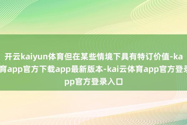 开云kaiyun体育但在某些情境下具有特订价值-kai云体育app官方下载app最新版本-kai云体育app官方登录入口