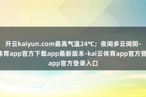 开云kaiyun.com最高气温24℃；夜间多云间阴-kai云体育app官方下载app最新版本-kai云体育app官方登录入口