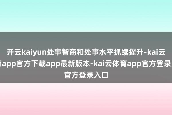 开云kaiyun处事智商和处事水平抓续擢升-kai云体育app官方下载app最新版本-kai云体育app官方登录入口