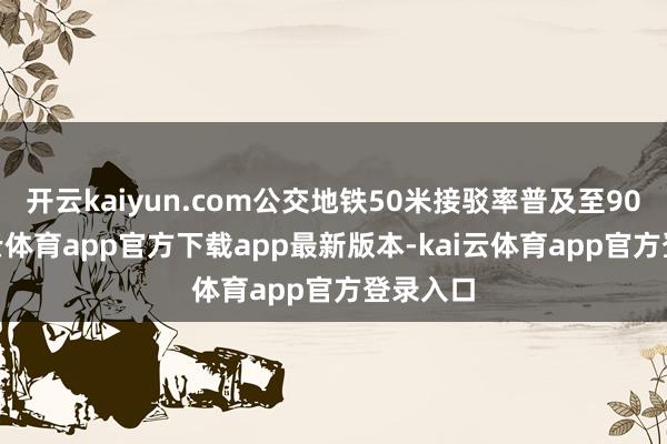 开云kaiyun.com公交地铁50米接驳率普及至90%-kai云体育app官方下载app最新版本-kai云体育app官方登录入口