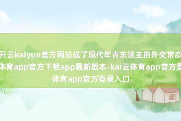 开云kaiyun官方网站成了现代年青东谈主的外交常态-kai云体育app官方下载app最新版本-kai云体育app官方登录入口