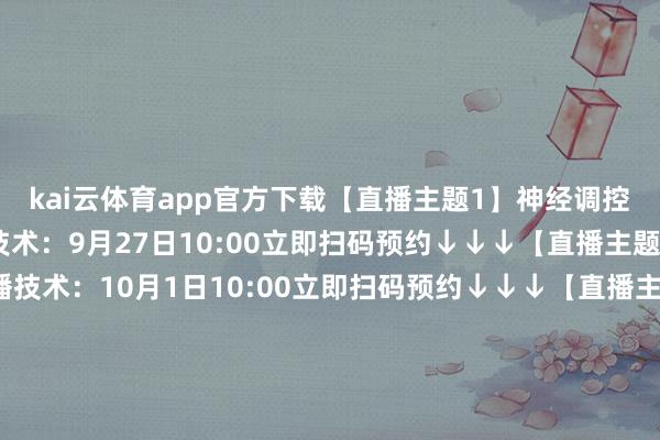 kai云体育app官方下载【直播主题1】神经调控是啥？能治啥病？直播技术：9月27日10:00立即扫码预约↓↓↓【直播主题2】神经痛的调整直播技术：10月1日10:00立即扫码预约↓↓↓【直播主题3】肢体震颤、发紧的神经调控调整直播技术：10月2日10:00立即扫码预约↓↓↓【直播主题4】脊髓神经调控调整直播技术：10月9日19:00立即扫码预约↓↓↓-kai云体育app官方下载app最新版本-kai云体育app官方登录入口