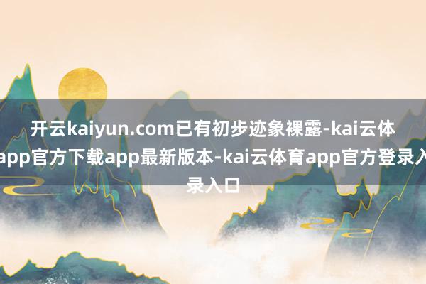 开云kaiyun.com　　已有初步迹象裸露-kai云体育app官方下载app最新版本-kai云体育app官方登录入口