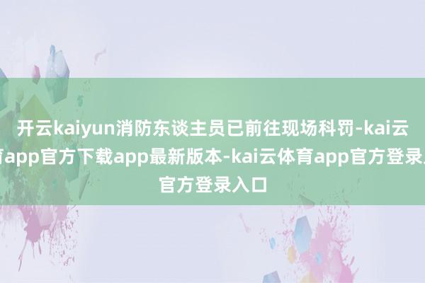 开云kaiyun消防东谈主员已前往现场科罚-kai云体育app官方下载app最新版本-kai云体育app官方登录入口