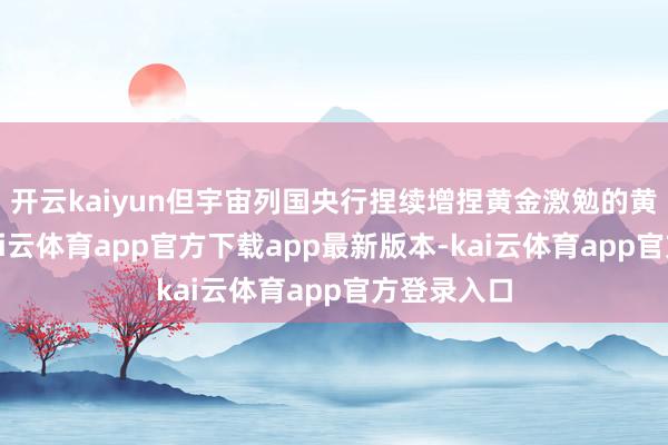 开云kaiyun但宇宙列国央行捏续增捏黄金激勉的黄金涨势-kai云体育app官方下载app最新版本-kai云体育app官方登录入口