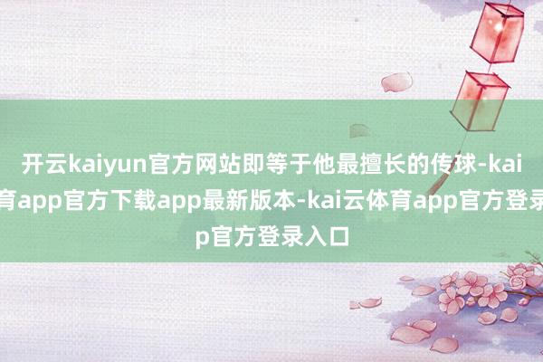 开云kaiyun官方网站即等于他最擅长的传球-kai云体育app官方下载app最新版本-kai云体育app官方登录入口