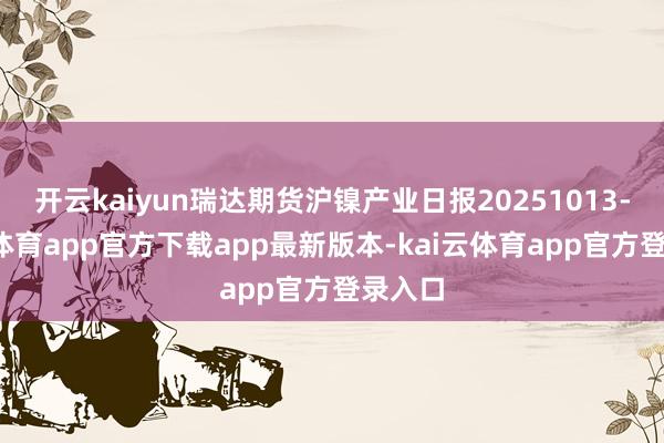 开云kaiyun瑞达期货沪镍产业日报20251013-kai云体育app官方下载app最新版本-kai云体育app官方登录入口