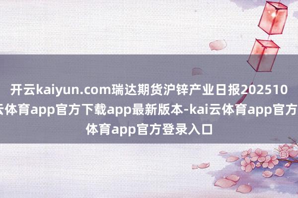 开云kaiyun.com瑞达期货沪锌产业日报20251013-kai云体育app官方下载app最新版本-kai云体育app官方登录入口