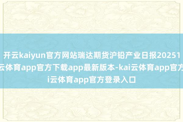 开云kaiyun官方网站瑞达期货沪铅产业日报20251013-kai云体育app官方下载app最新版本-kai云体育app官方登录入口