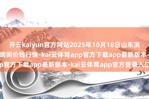 开云kaiyun官方网站2025年10月18日山东滨州(六街）鲁北蔬菜批发阛阓价钱行情-kai云体育app官方下载app最新版本-kai云体育app官方登录入口