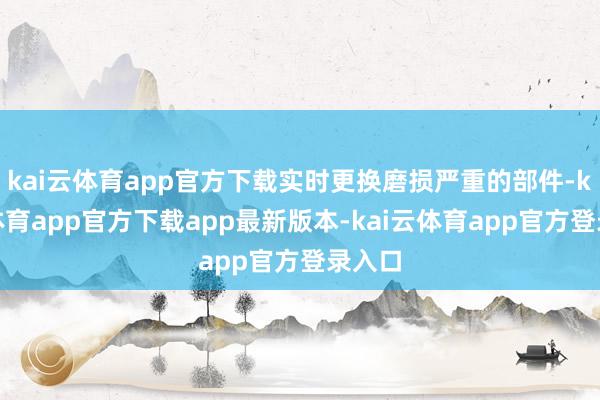 kai云体育app官方下载实时更换磨损严重的部件-kai云体育app官方下载app最新版本-kai云体育app官方登录入口