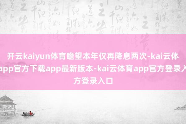 开云kaiyun体育瞻望本年仅再降息两次-kai云体育app官方下载app最新版本-kai云体育app官方登录入口