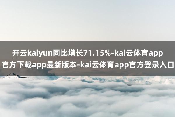 开云kaiyun同比增长71.15%-kai云体育app官方下载app最新版本-kai云体育app官方登录入口