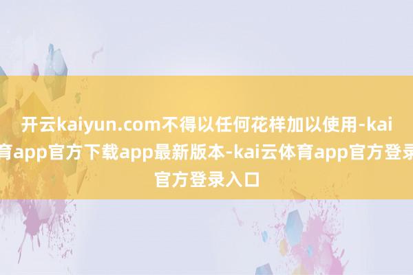 开云kaiyun.com不得以任何花样加以使用-kai云体育app官方下载app最新版本-kai云体育app官方登录入口